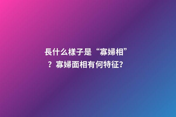 長什么樣子是“寡婦相”？寡婦面相有何特征？